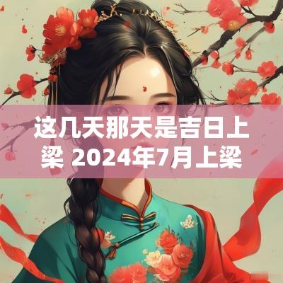 这几天那天是吉日上梁 2025年7月上梁黄道吉日有哪几天