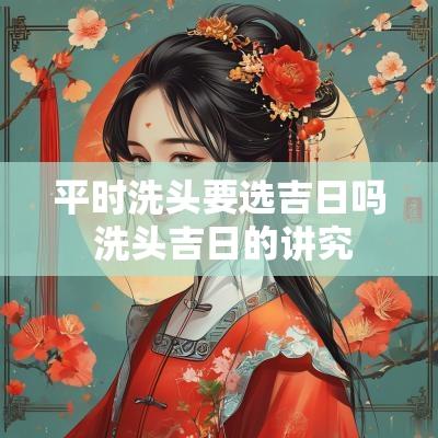 平时洗头要选吉日吗 洗头吉日的讲究