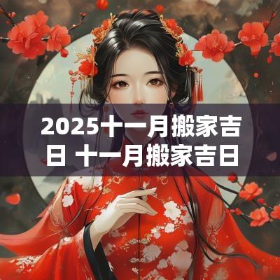 2025十一月搬家吉日 十一月搬家吉日吉时查询 2025十一月搬家吉日 十一月搬家吉日吉时查询