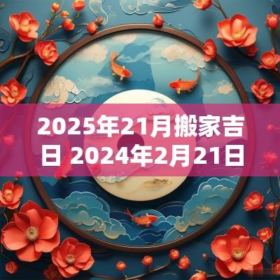2025年21月搬家吉日 2025年2月21日搬家入宅好吗
