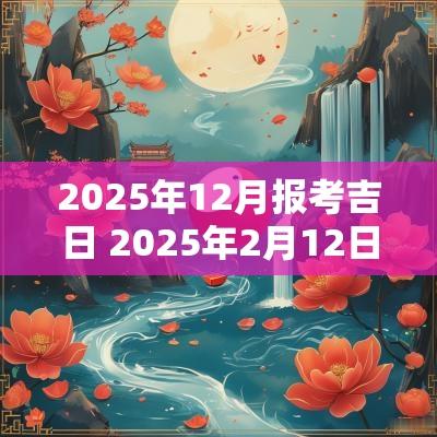 2025年12月报考吉日 2025年2月12日吉日