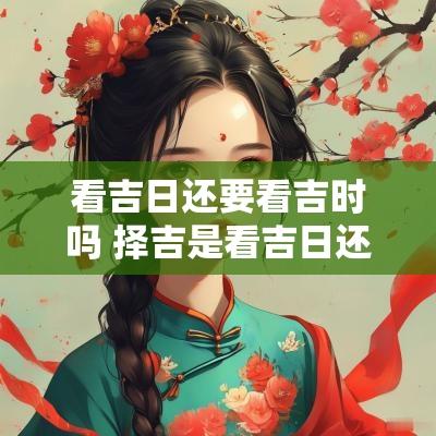 看吉日还要看吉时吗 择吉是看吉日还是吉时