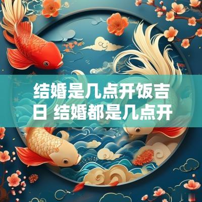 结婚是几点开饭吉日 结婚都是几点开始吃饭