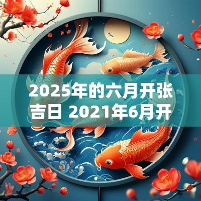 2025年的六月开张吉日 2025年6月开张大吉日子