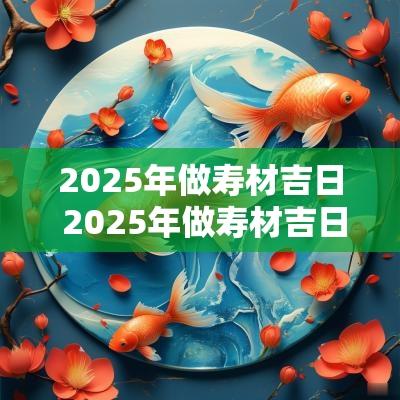 2025年做寿材吉日 2025年做寿材吉日有多少个