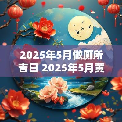 2025年5月做厕所吉日 2025年5月黄道吉日吗