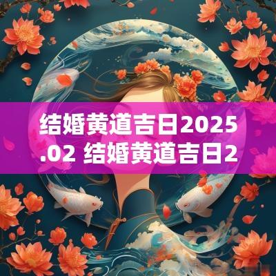 结婚黄道吉日2025.02 结婚黄道吉日2025
