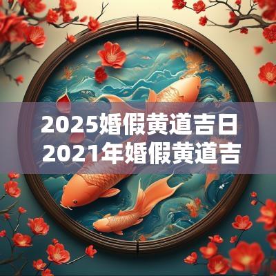 2025婚假黄道吉日 2025年婚假黄道吉日 2025婚假黄道吉日 2025年婚假黄道吉日