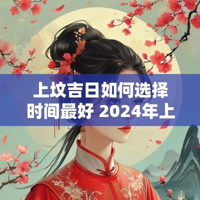 上坟吉日如何选择时间最好 2025年上坟最佳时间