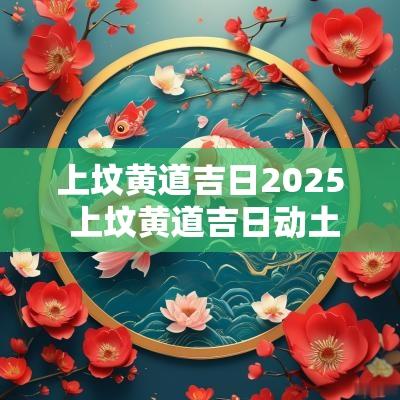 上坟黄道吉日2025 上坟黄道吉日动土