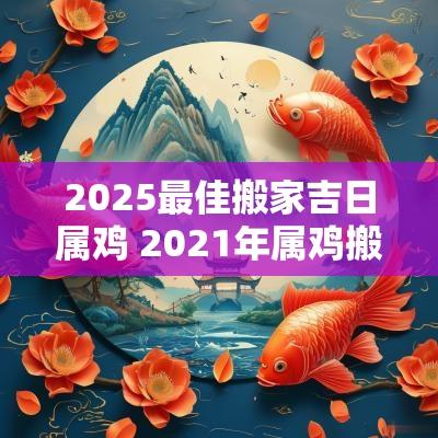 2025最佳搬家吉日属鸡 2025年属鸡搬家的好日子
