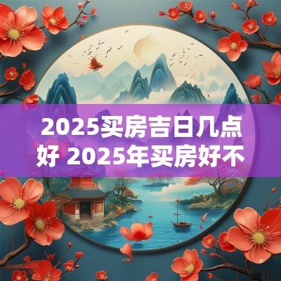 2025买房吉日几点好 2025年买房好不好