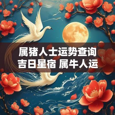 属猪人士运势查询吉日星宿 属牛人运势查询卜易居士
