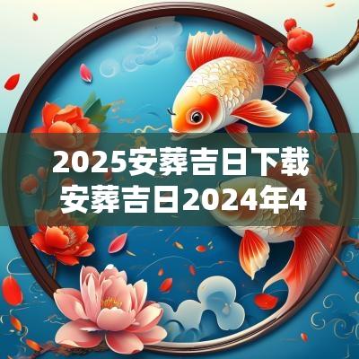 2025安葬吉日下载 安葬吉日2025年4月