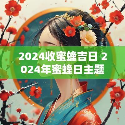 2025收蜜蜂吉日 2025年蜜蜂日主题