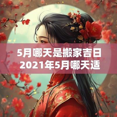 5月哪天是搬家吉日 2025年5月哪天适合搬家的黄道吉日