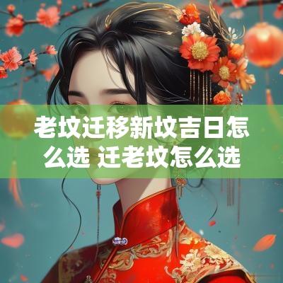 老坟迁移新坟吉日怎么选 迁老坟怎么选日子