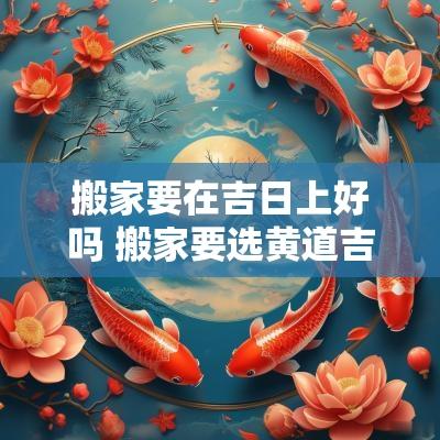 搬家要在吉日上好吗 搬家要选黄道吉日吗