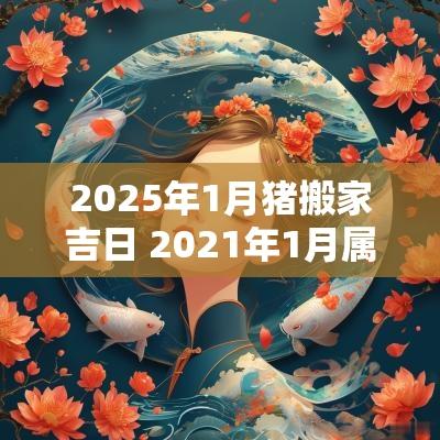 2025年1月猪搬家吉日 2025年1月属猪搬家入宅黄道吉日