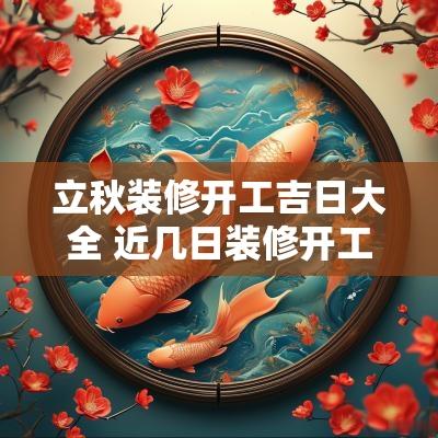 立秋装修开工吉日大全 近几日装修开工吉日 立秋装修开工吉日大全 近几日装修开工吉日