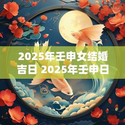 2025年壬申女结婚吉日 2025年壬申日柱会结婚吗