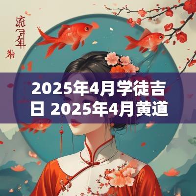 2025年4月学徒吉日 2025年4月黄道吉日