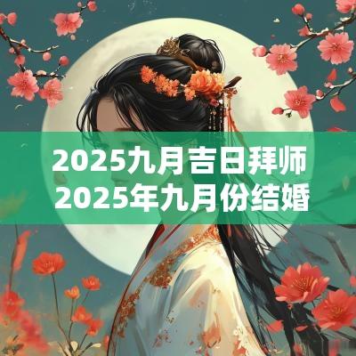 2025九月吉日拜师 2025年九月份结婚吉日