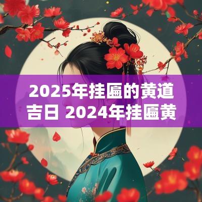 2025年挂匾的黄道吉日 2025年挂匾黄道吉日