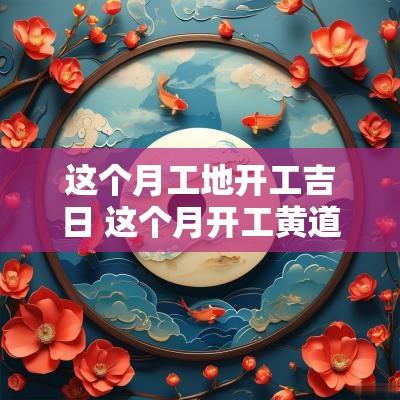 这个月工地开工吉日 这个月开工黄道吉日是哪几天