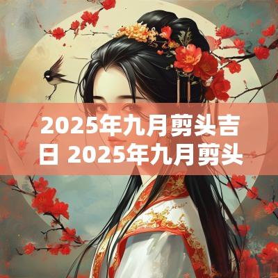 2025年九月剪头吉日 2025年九月剪头吉日是哪天