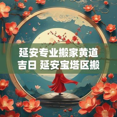 延安专业搬家黄道吉日 延安宝塔区搬家