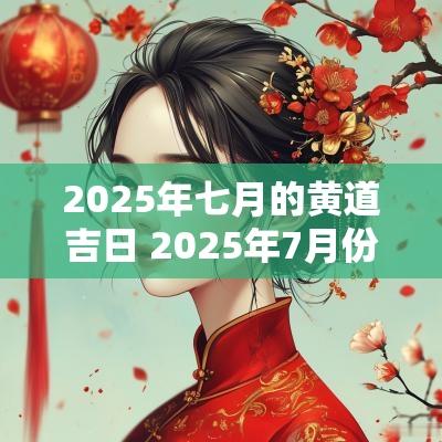 2025年七月的黄道吉日 2025年7月份黄道吉日