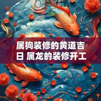 属狗装修的黄道吉日 属龙的装修开工黄道吉日