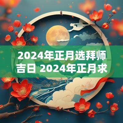 2025年正月选拜师吉日 2025年正月求学黄道吉日