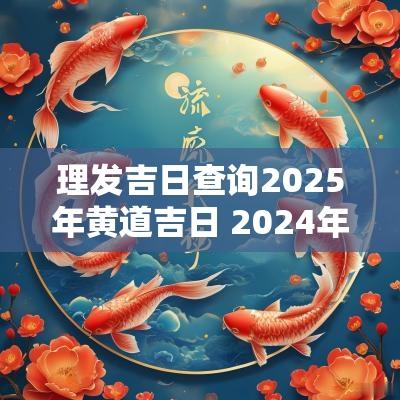 理发吉日查询2025年黄道吉日 2025年理发吉日表