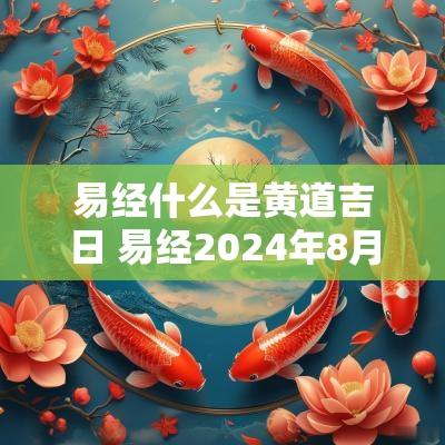 易经什么是黄道吉日 易经2025年8月黄道吉日查询