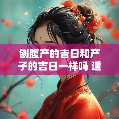 刨腹产的吉日和产子的吉日一样吗 适合刨腹产的黄道吉日