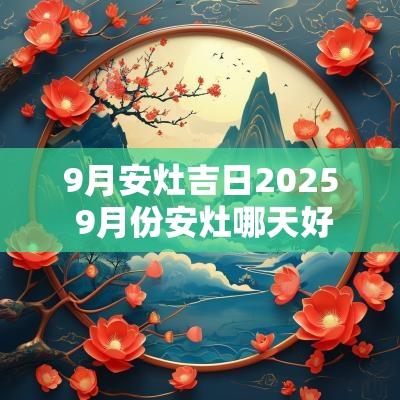 9月安灶吉日2025 9月份安灶哪天好