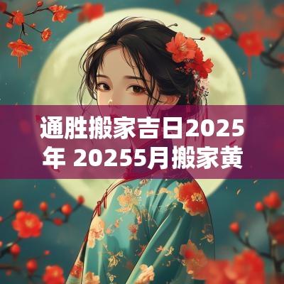 通胜搬家吉日2025年 20255月搬家黄道吉日 通胜搬家吉日2025年 20255月搬家黄道吉日