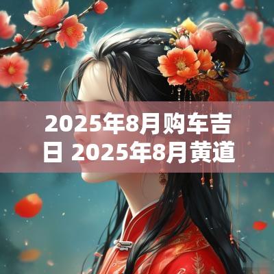 2025年8月购车吉日 2025年8月黄道吉日
