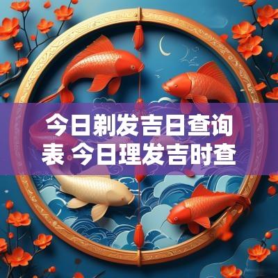 今日剃发吉日查询表 今日理发吉时查询