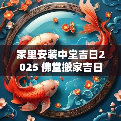 家里安装中堂吉日2025 佛堂搬家吉日2025年