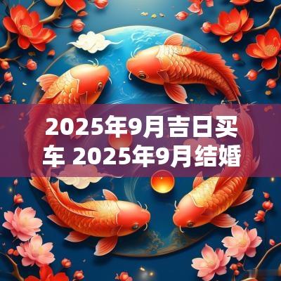 2025年9月吉日买车 2025年9月结婚黄道吉日