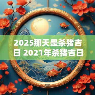 2025那天是杀猪吉日 2025年杀猪吉日查询