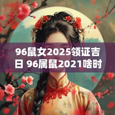 96鼠女2025领证吉日 96属鼠2025啥时结婚