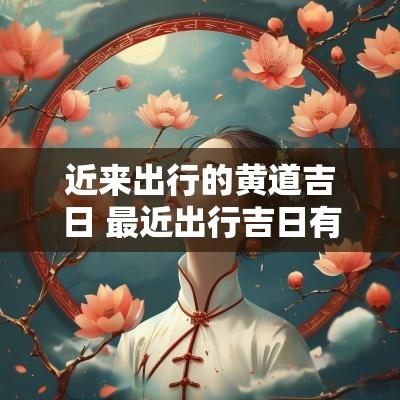 近来出行的黄道吉日 最近出行吉日有哪些