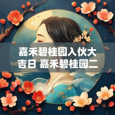 嘉禾碧桂园入伙大吉日 嘉禾碧桂园二期什么时候交房