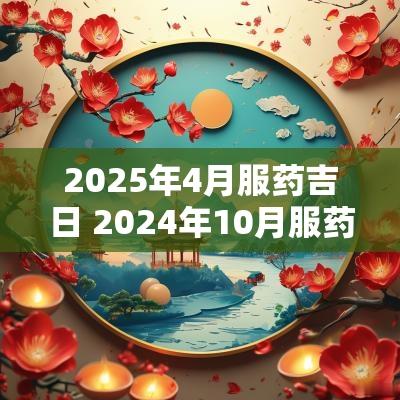 2025年4月服药吉日 2025年10月服药吉日