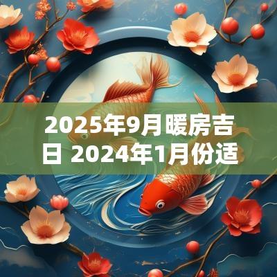 2025年9月暖房吉日 2025年1月份适合暖房的日子