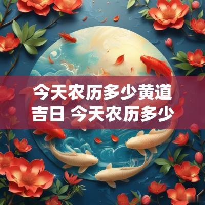 今天农历多少黄道吉日 今天农历多少黄道吉日呢